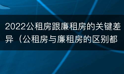 2022公租房跟廉租房的关键差异（公租房与廉租房的区别都在此,别再搞错了!）