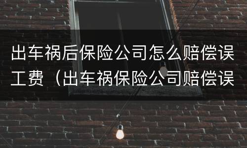 出车祸后保险公司怎么赔偿误工费（出车祸保险公司赔偿误工费吗）