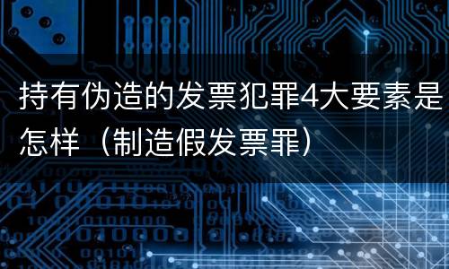 持有伪造的发票犯罪4大要素是怎样（制造假发票罪）