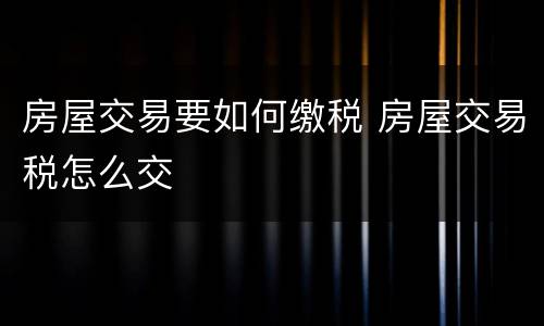 房屋交易要如何缴税 房屋交易税怎么交