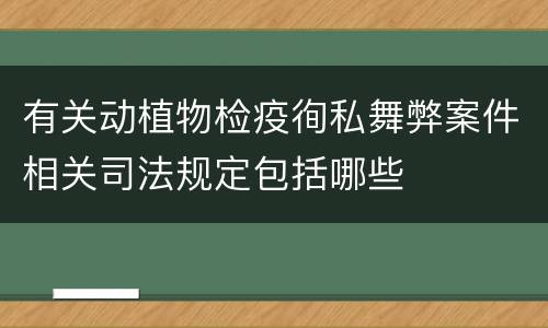 有关动植物检疫徇私舞弊案件相关司法规定包括哪些