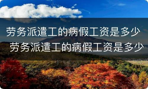 劳务派遣工的病假工资是多少 劳务派遣工的病假工资是多少啊