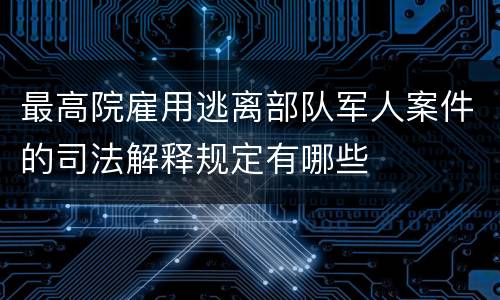 最高院雇用逃离部队军人案件的司法解释规定有哪些