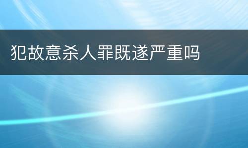 犯故意杀人罪既遂严重吗