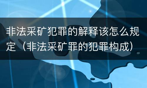 非法采矿犯罪的解释该怎么规定（非法采矿罪的犯罪构成）