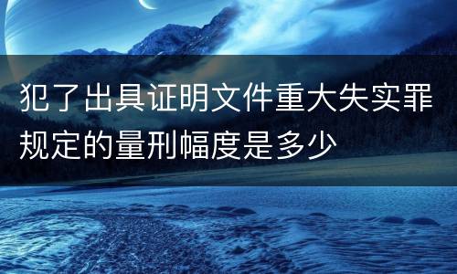 犯了出具证明文件重大失实罪规定的量刑幅度是多少