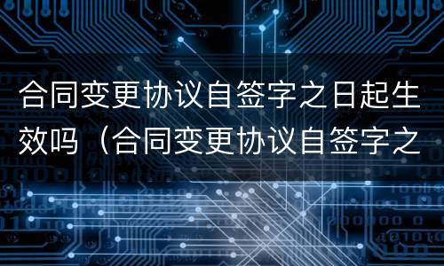 合同变更协议自签字之日起生效吗（合同变更协议自签字之日起生效吗为什么）