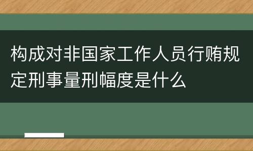 构成对非国家工作人员行贿规定刑事量刑幅度是什么