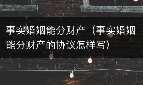 事实婚姻能分财产（事实婚姻能分财产的协议怎样写）