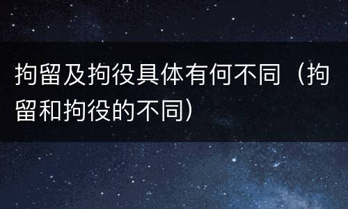 拘留及拘役具体有何不同（拘留和拘役的不同）