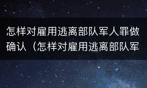怎样对雇用逃离部队军人罪做确认（怎样对雇用逃离部队军人罪做确认）