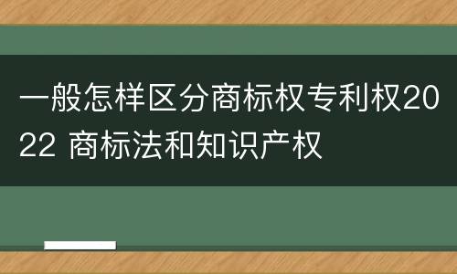 一般怎样区分商标权专利权2022 商标法和知识产权