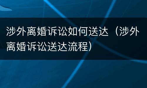 涉外离婚诉讼如何送达（涉外离婚诉讼送达流程）