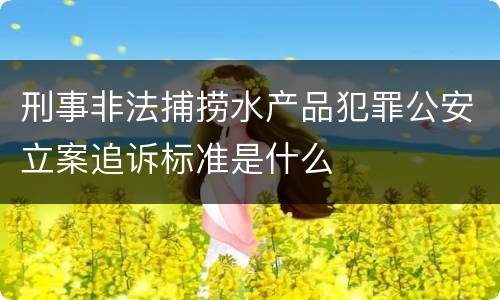刑事非法捕捞水产品犯罪公安立案追诉标准是什么