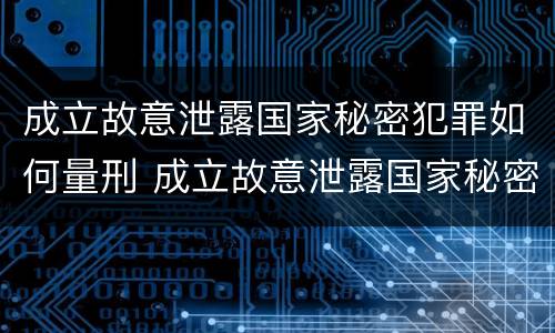 成立故意泄露国家秘密犯罪如何量刑 成立故意泄露国家秘密犯罪如何量刑标准