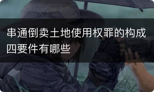 串通倒卖土地使用权罪的构成四要件有哪些