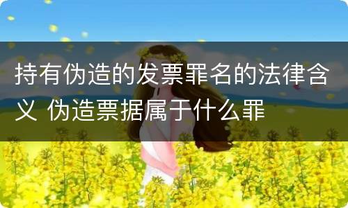 持有伪造的发票罪名的法律含义 伪造票据属于什么罪
