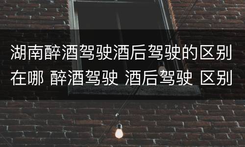 湖南醉酒驾驶酒后驾驶的区别在哪 醉酒驾驶 酒后驾驶 区别