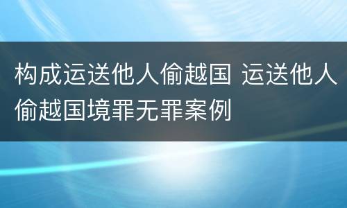 构成运送他人偷越国 运送他人偷越国境罪无罪案例
