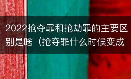 2022抢夺罪和抢劫罪的主要区别是啥（抢夺罪什么时候变成抢劫罪）
