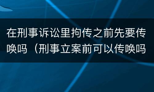 在刑事诉讼里拘传之前先要传唤吗（刑事立案前可以传唤吗）