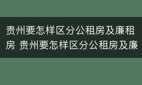 贵州要怎样区分公租房及廉租房 贵州要怎样区分公租房及廉租房的区别