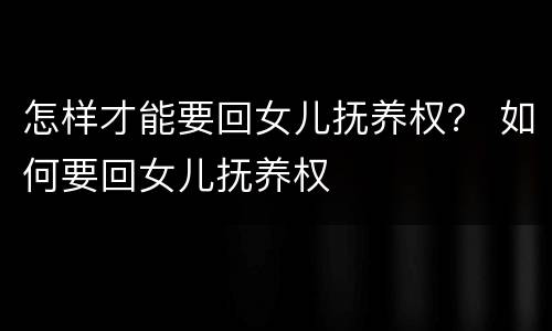 怎样才能要回女儿抚养权？ 如何要回女儿抚养权