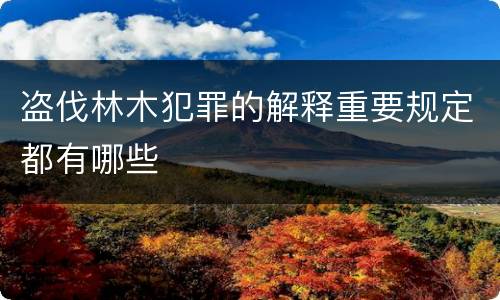 盗伐林木犯罪的解释重要规定都有哪些