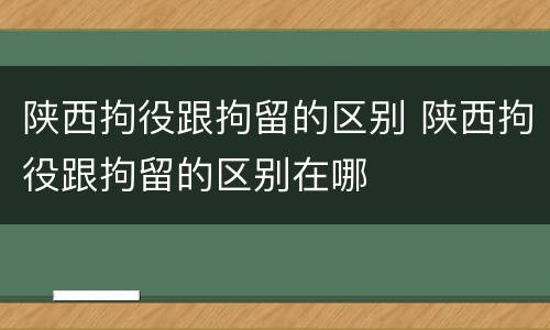 陕西拘役跟拘留的区别 陕西拘役跟拘留的区别在哪