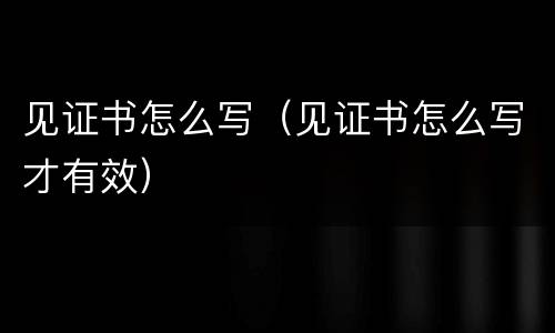 见证书怎么写（见证书怎么写才有效）