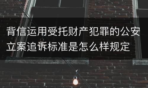 背信运用受托财产犯罪的公安立案追诉标准是怎么样规定