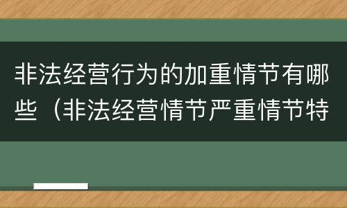 非法经营行为的加重情节有哪些（非法经营情节严重情节特别严重）