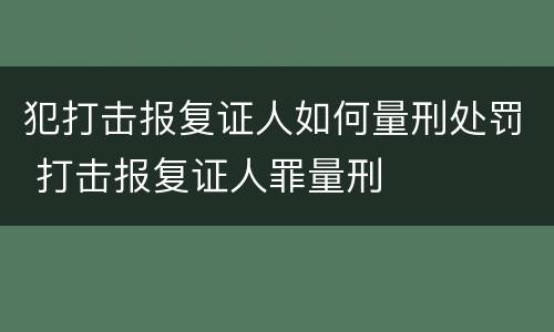 犯打击报复证人如何量刑处罚 打击报复证人罪量刑