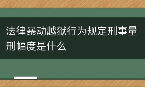 法律暴动越狱行为规定刑事量刑幅度是什么