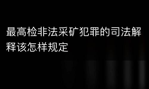 最高检非法采矿犯罪的司法解释该怎样规定