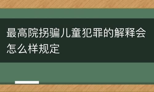 最高院拐骗儿童犯罪的解释会怎么样规定