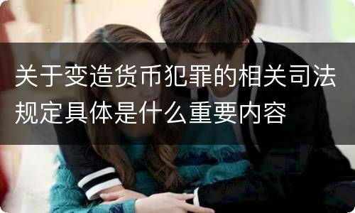 关于变造货币犯罪的相关司法规定具体是什么重要内容