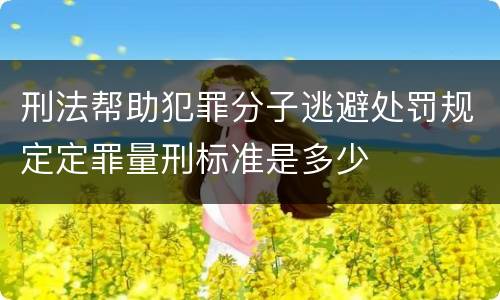 刑法帮助犯罪分子逃避处罚规定定罪量刑标准是多少