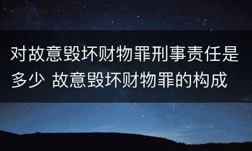 对故意毁坏财物罪刑事责任是多少 故意毁坏财物罪的构成