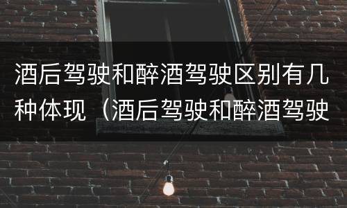 酒后驾驶和醉酒驾驶区别有几种体现（酒后驾驶和醉酒驾驶区别有几种体现形式）
