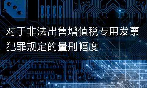 对于非法出售增值税专用发票犯罪规定的量刑幅度