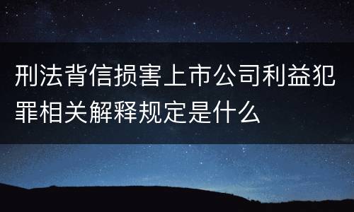 刑法背信损害上市公司利益犯罪相关解释规定是什么