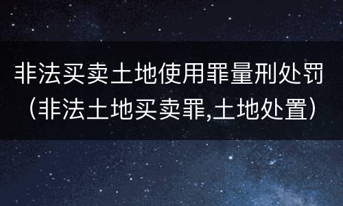 非法买卖土地使用罪量刑处罚（非法土地买卖罪,土地处置）