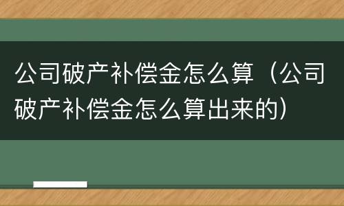 公司破产补偿金怎么算（公司破产补偿金怎么算出来的）