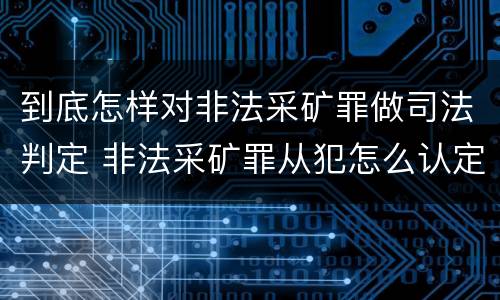 到底怎样对非法采矿罪做司法判定 非法采矿罪从犯怎么认定