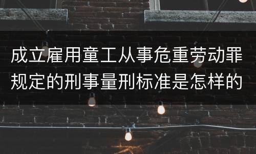 成立雇用童工从事危重劳动罪规定的刑事量刑标准是怎样的