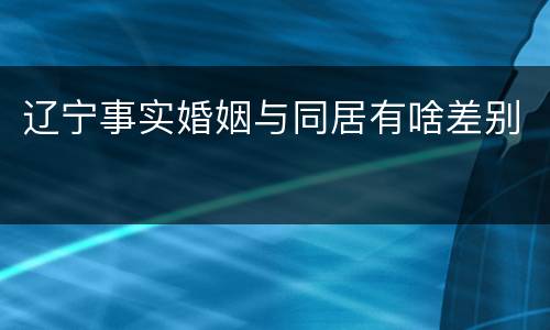 辽宁事实婚姻与同居有啥差别
