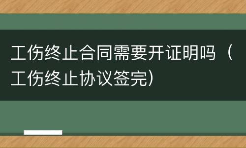 工伤终止合同需要开证明吗（工伤终止协议签完）