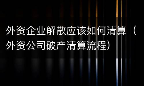 外资企业解散应该如何清算（外资公司破产清算流程）