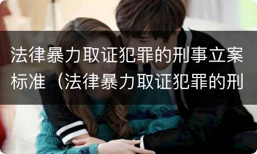 法律暴力取证犯罪的刑事立案标准（法律暴力取证犯罪的刑事立案标准是什么）